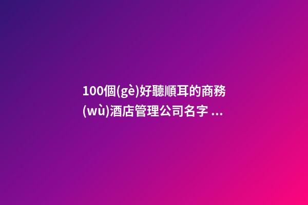 100個(gè)好聽順耳的商務(wù)酒店管理公司名字 參考這些好名適應(yīng)-第1張-公司起名-玄機(jī)派